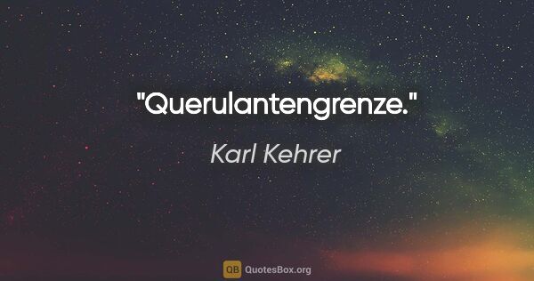 Karl Kehrer Zitat: "Querulantengrenze."