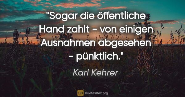 Karl Kehrer Zitat: "Sogar die öffentliche Hand zahlt - von einigen Ausnahmen..."