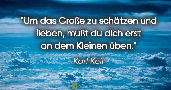 Karl Keil Zitat: "Um das Große zu schätzen und lieben, mußt du dich erst an dem..."