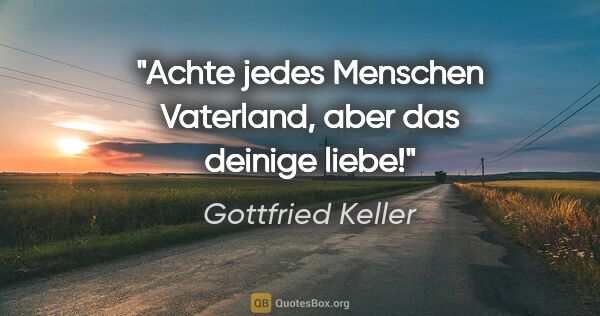Gottfried Keller Zitat: "Achte jedes Menschen Vaterland, aber das deinige liebe!"