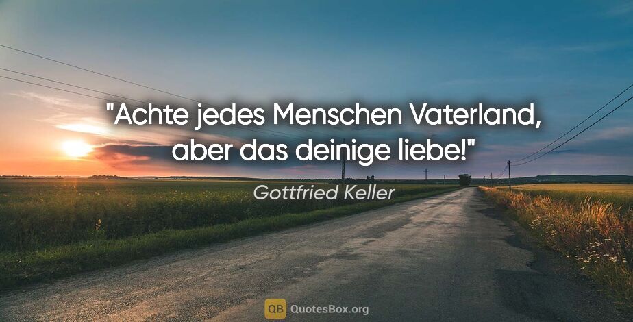 Gottfried Keller Zitat: "Achte jedes Menschen Vaterland, aber das deinige liebe!"