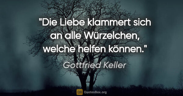 Gottfried Keller Zitat: "Die Liebe klammert sich an alle Würzelchen, welche helfen können."