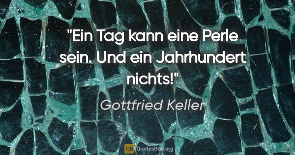 Gottfried Keller Zitat: "Ein Tag kann eine Perle sein. Und ein Jahrhundert nichts!"