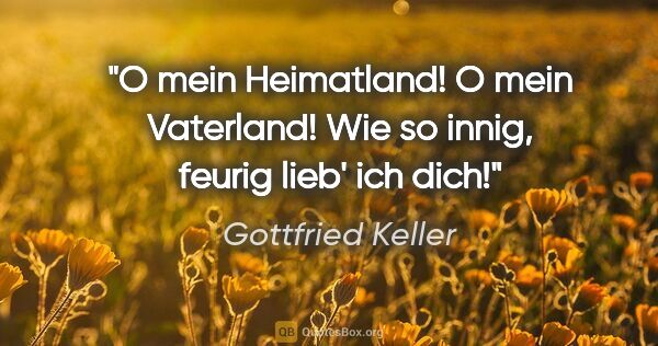 Gottfried Keller Zitat: "O mein Heimatland! O mein Vaterland! Wie so innig, feurig..."