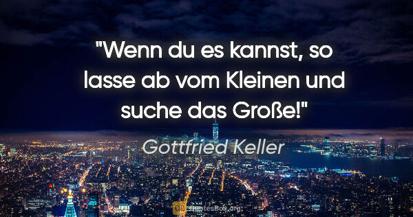 Gottfried Keller Zitat: "Wenn du es kannst, so lasse ab vom Kleinen und suche das Große!"