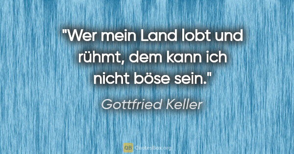 Gottfried Keller Zitat: "Wer mein Land lobt und rühmt, dem kann ich nicht böse sein."