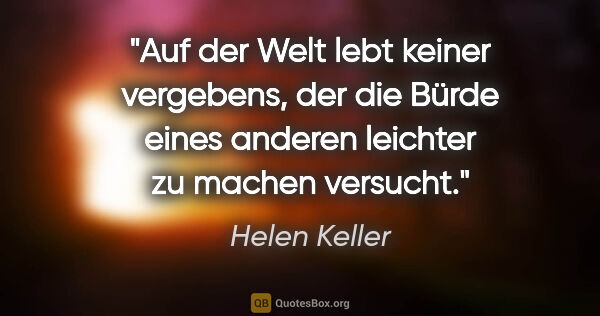 Helen Keller Zitat: "Auf der Welt lebt keiner vergebens, der die Bürde eines..."