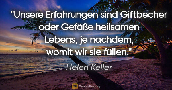 Helen Keller Zitat: "Unsere Erfahrungen sind Giftbecher oder Gefäße heilsamen..."