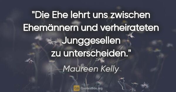 Maureen Kelly Zitat: "Die Ehe lehrt uns zwischen Ehemännern und verheirateten..."