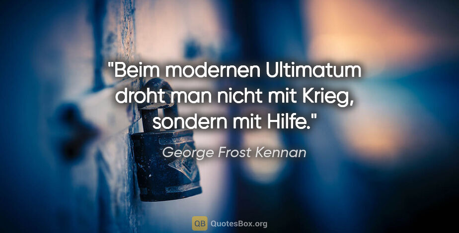 George Frost Kennan Zitat: "Beim modernen Ultimatum droht man nicht mit Krieg, sondern mit..."