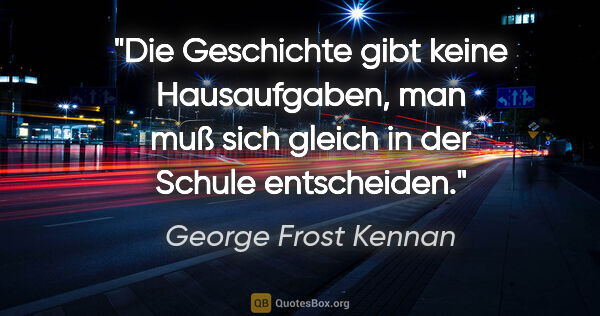 George Frost Kennan Zitat: "Die Geschichte gibt keine Hausaufgaben, man muß sich gleich in..."