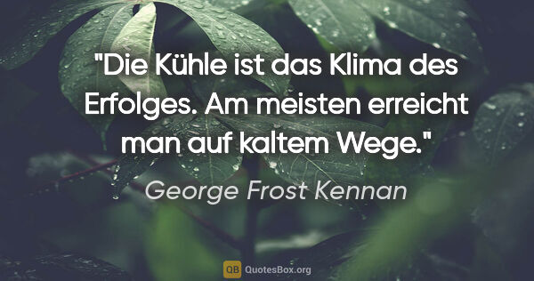 George Frost Kennan Zitat: "Die Kühle ist das Klima des Erfolges. Am meisten erreicht man..."