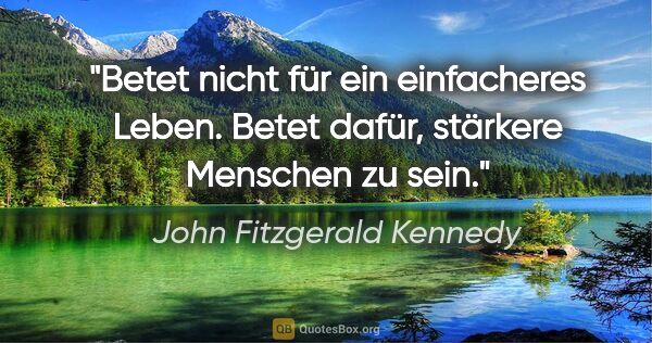 John Fitzgerald Kennedy Zitat: "Betet nicht für ein einfacheres Leben. Betet dafür, stärkere..."