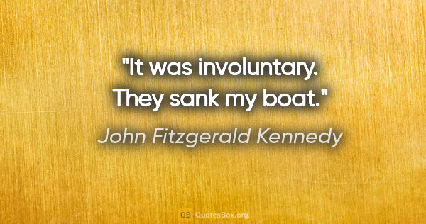John Fitzgerald Kennedy Zitat: "It was involuntary. They sank my boat."