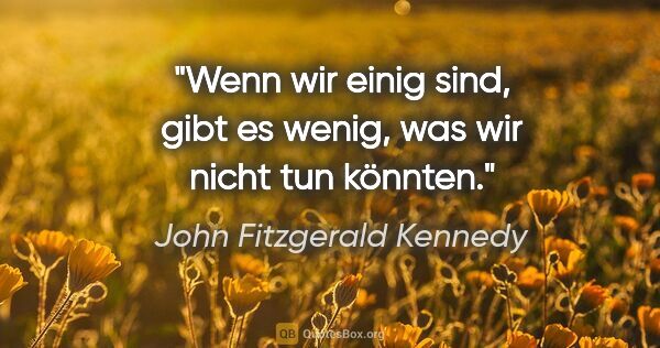 John Fitzgerald Kennedy Zitat: "Wenn wir einig sind, gibt es wenig, was wir nicht tun könnten."