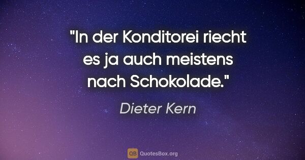 Dieter Kern Zitat: "In der Konditorei riecht es ja auch meistens nach Schokolade."