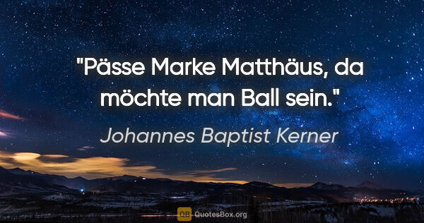 Johannes Baptist Kerner Zitat: "Pässe Marke Matthäus, da möchte man Ball sein."