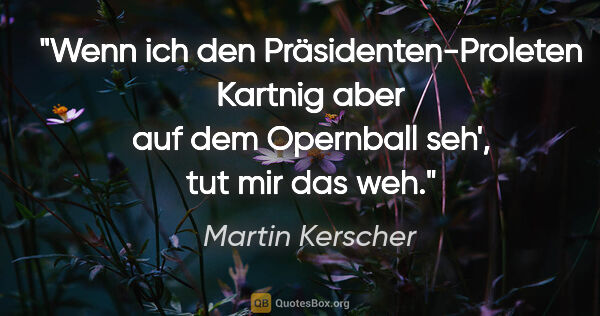Martin Kerscher Zitat: "Wenn ich den Präsidenten-Proleten Kartnig aber auf dem..."