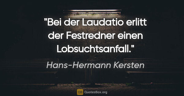 Hans-Hermann Kersten Zitat: "Bei der Laudatio erlitt der Festredner einen Lobsuchtsanfall."