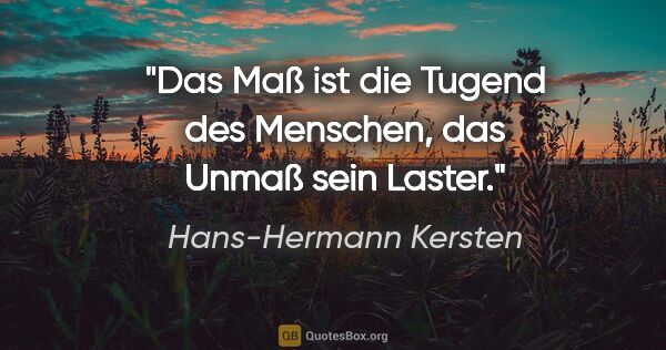 Hans-Hermann Kersten Zitat: "Das Maß ist die Tugend des Menschen, das Unmaß sein Laster."