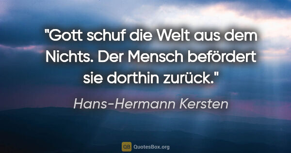 Hans-Hermann Kersten Zitat: "Gott schuf die Welt aus dem Nichts. Der Mensch befördert sie..."