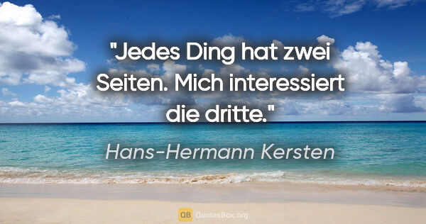 Hans-Hermann Kersten Zitat: "Jedes Ding hat zwei Seiten. Mich interessiert die dritte."