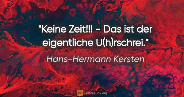 Hans-Hermann Kersten Zitat: "Keine Zeit!!! - Das ist der eigentliche "U(h)rschrei"."