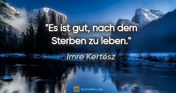Imre Kertész Zitat: "Es ist gut, nach dem Sterben zu leben."