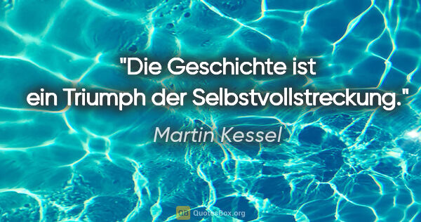 Martin Kessel Zitat: "Die Geschichte ist ein Triumph der Selbstvollstreckung."