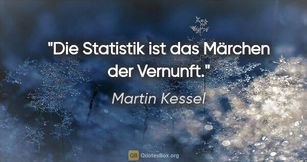 Martin Kessel Zitat: "Die Statistik ist das Märchen der Vernunft."