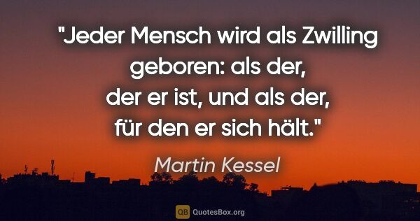 Martin Kessel Zitat: "Jeder Mensch wird als Zwilling geboren: als der, der er ist,..."