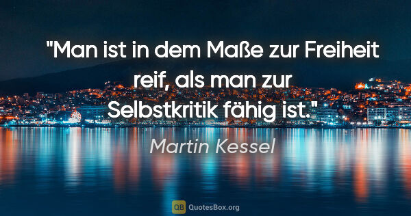 Martin Kessel Zitat: "Man ist in dem Maße zur Freiheit reif, als man zur..."