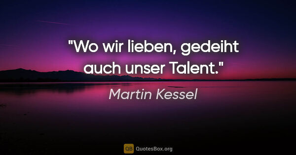 Martin Kessel Zitat: "Wo wir lieben, gedeiht auch unser Talent."
