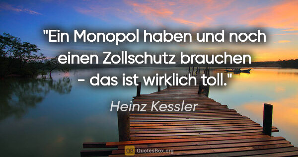 Heinz Kessler Zitat: "Ein Monopol haben und noch einen Zollschutz brauchen - das ist..."