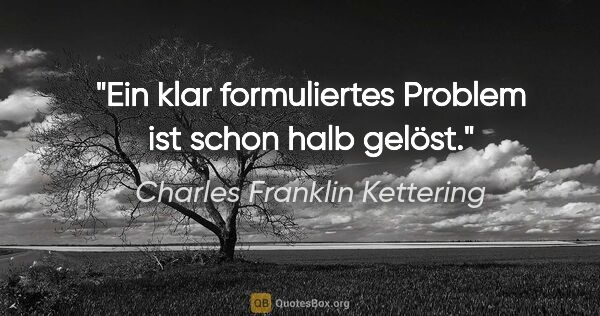 Charles Franklin Kettering Zitat: "Ein klar formuliertes Problem ist schon halb gelöst."