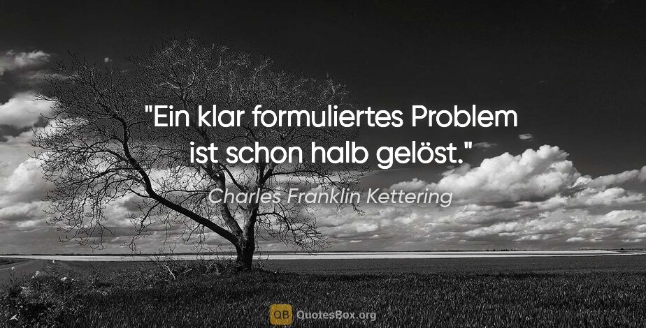 Charles Franklin Kettering Zitat: "Ein klar formuliertes Problem ist schon halb gelöst."
