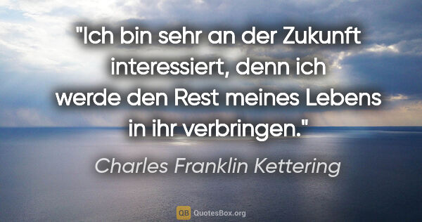 Charles Franklin Kettering Zitat: "Ich bin sehr an der Zukunft interessiert, denn ich werde den..."