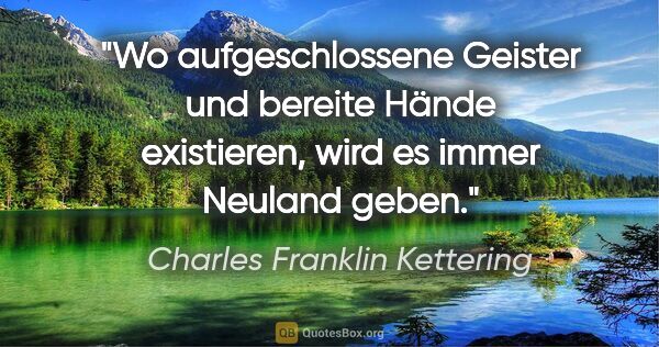 Charles Franklin Kettering Zitat: "Wo aufgeschlossene Geister und bereite Hände existieren, wird..."