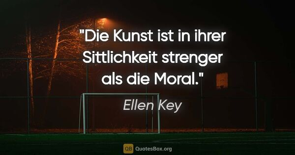 Ellen Key Zitat: "Die Kunst ist in ihrer Sittlichkeit strenger als die Moral."