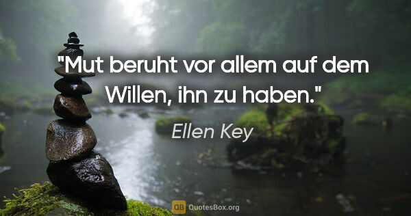 Ellen Key Zitat: "Mut beruht vor allem auf dem Willen, ihn zu haben."