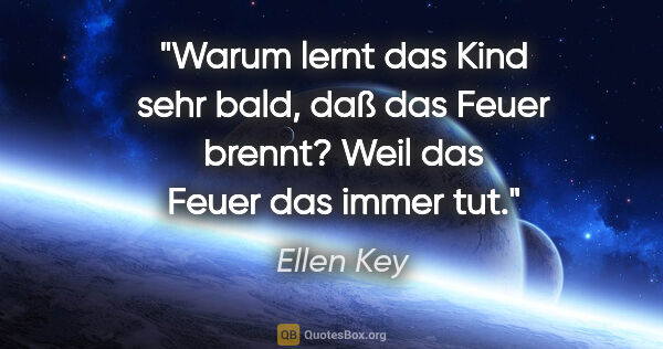 Ellen Key Zitat: "Warum lernt das Kind sehr bald, daß das Feuer brennt? Weil das..."