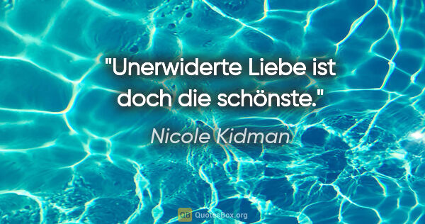 Nicole Kidman Zitat: "Unerwiderte Liebe ist doch die schönste."