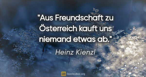 Heinz Kienzl Zitat: "Aus Freundschaft zu Österreich kauft uns niemand etwas ab."