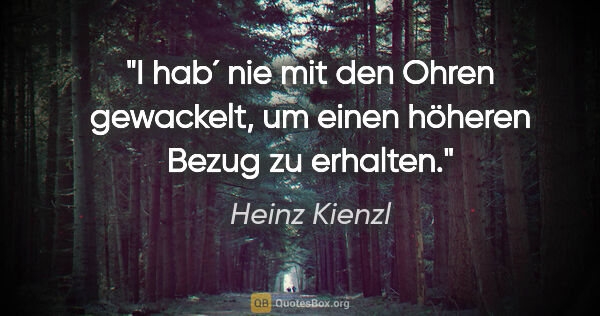 Heinz Kienzl Zitat: "I hab´ nie mit den Ohren gewackelt, um einen höheren Bezug zu..."