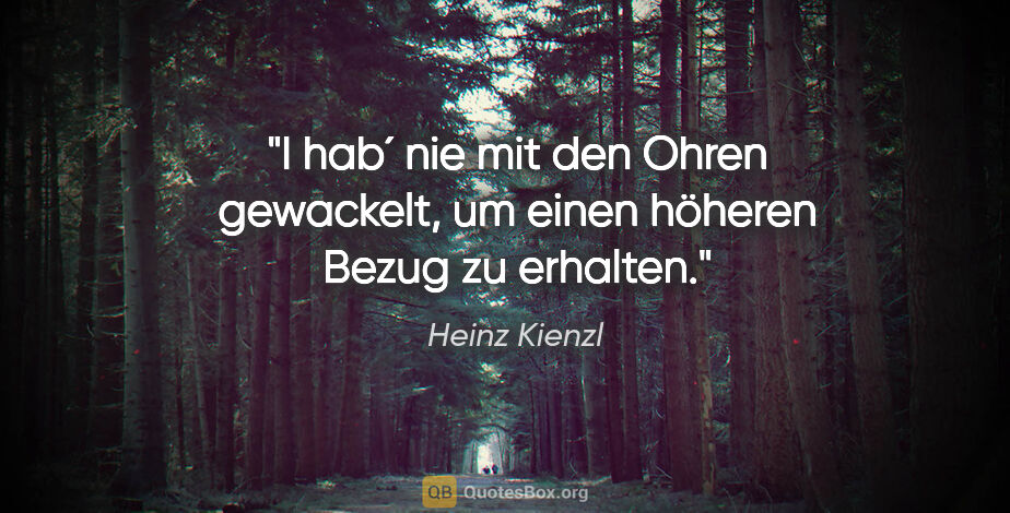 Heinz Kienzl Zitat: "I hab´ nie mit den Ohren gewackelt, um einen höheren Bezug zu..."