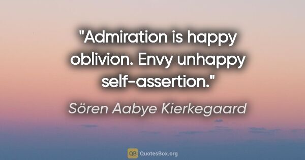 Sören Aabye Kierkegaard Zitat: "Admiration is happy oblivion. Envy unhappy self-assertion."