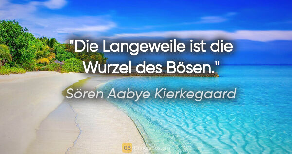 Sören Aabye Kierkegaard Zitat: "Die Langeweile ist die Wurzel des Bösen."