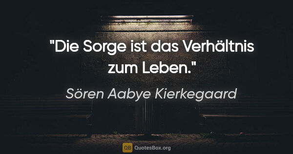 Sören Aabye Kierkegaard Zitat: "Die Sorge ist das Verhältnis zum Leben."