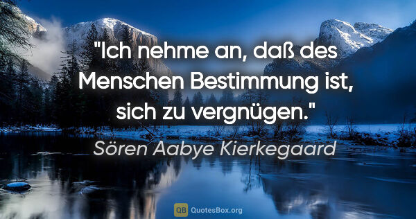 Sören Aabye Kierkegaard Zitat: "Ich nehme an, daß des Menschen Bestimmung ist, sich zu vergnügen."