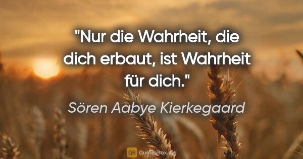 Sören Aabye Kierkegaard Zitat: "Nur die Wahrheit, die dich erbaut, ist Wahrheit für dich."